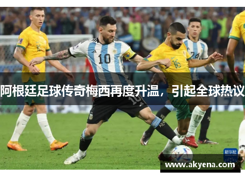 阿根廷足球传奇梅西再度升温，引起全球热议